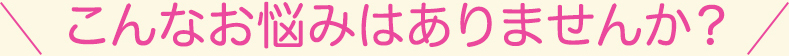 こんなお悩みはありませんか？