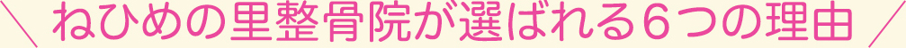 ねひめの里整骨院が選ばれる6つの理由
