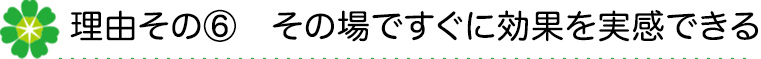 その場ですぐに効果を実感できる